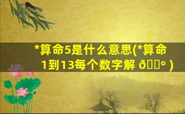 *
算命5是什么意思(*
算命1到13每个数字解 🐺 )